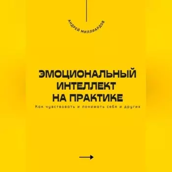 Эмоциональный интеллект на практике. Как чувствовать и понимать себя и других