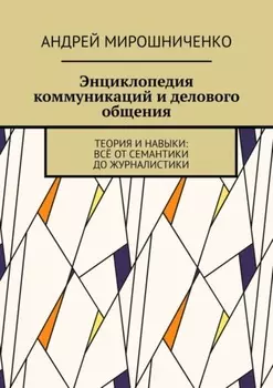 Энциклопедия коммуникаций и делового общения. Теория и навыки: всё от семантики до журналистики