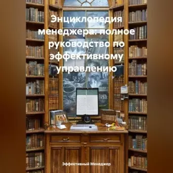 Энциклопедия менеджера: полное руководство по эффективному управлению