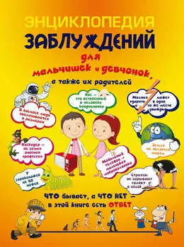 Энциклопедия заблуждений для мальчишек и девчонок, а также их родителей. Что бывает, а что нет – в этой книге есть ответ