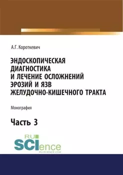 Эндоскопическая диагностика и лечение осложнений эрозий и язв желудочно-кишечного тракта. Часть 3. (Аспирантура, Бакалавриат, Магистратура, Специалитет). Монография.