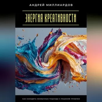 Энергия креативности. Как находить необычные подходы к решению проблем