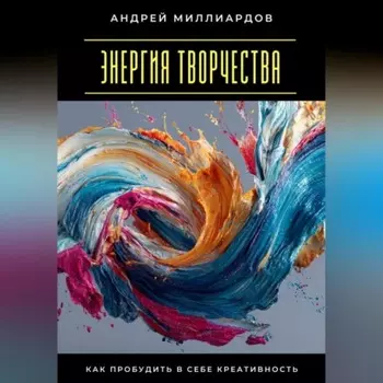 Энергия творчества. Как пробудить в себе креативность