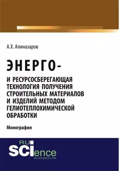 Энерго и ресурсосберегающая технология получения строительных материалов и изделий методом гелиотеплохимической обработки. (Аспирантура, Бакалавриат). Монография.