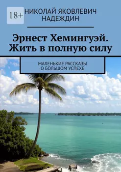 Эрнест Хемингуэй. Жить в полную силу. Маленькие рассказы о большом успехе