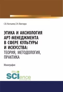 Этика и аксиология арт-менеджмента в сфере культуры и искусства. Теория, методология, практика. (Адъюнктура, Аспирантура, Ассистентура, Бакалавриат, Магистратура, Ординатура, Специалитет). Монография.