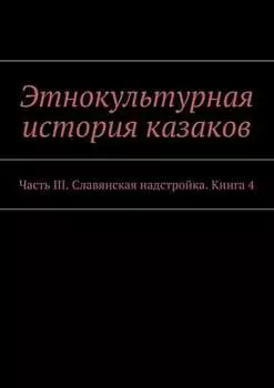 Этнокультурная история казаков. Часть III. Славянская надстройка. Книга 4