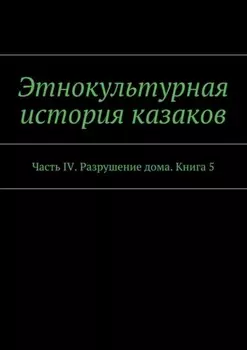 Этнокультурная история казаков. Часть IV. Разрушение дома. Книга 5