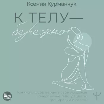 К телу – бережно. Мягкий способ вернуть себе здоровое и энергичное тело: рецепты, тренировки и советы