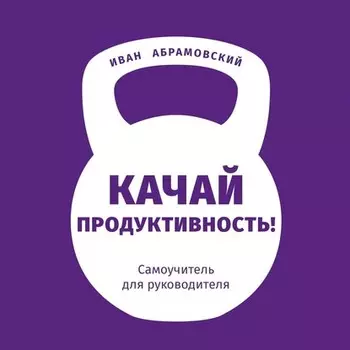 Качай продуктивность. Самоучитель для руководителя