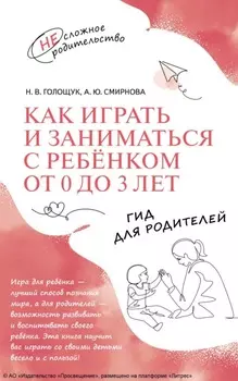 Как играть и заниматься с ребёнком от 0 до 3 лет. Гид для родителей
