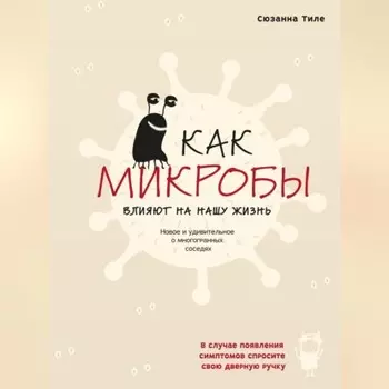 Как микробы влияют на нашу жизнь. Новое и удивительное о многогранных соседях