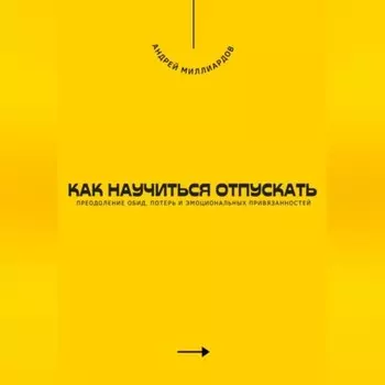 Как научиться отпускать. Преодоление обид, потерь и эмоциональных привязанностей