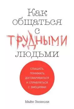 Как общаться с трудными людьми. Слышать, понимать, договариваться и справляться с эмоциями