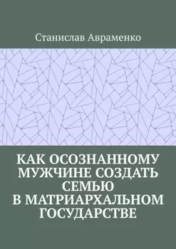 Как осознанному мужчине создать семью в матриархальном государстве