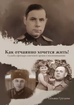Как отчаянно хочется жить! Судьба офицера советской армии в воспоминаниях