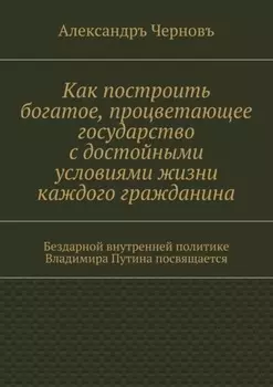 Как построить богатое, процветающее государство с достойными условиями жизни каждого гражданина. Бездарной внутренней политике Владимира Путина посвящается