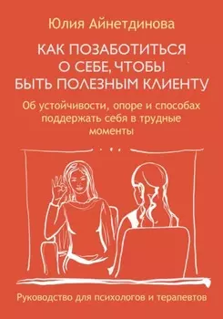Как позаботиться о себе, чтобы быть полезным клиенту: руководство для психологов и терапевтов