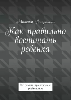 Как правильно воспитать ребенка. И стать прилежным родителем