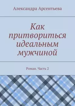 Как притвориться идеальным мужчиной. Роман. Часть 2