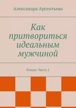 Как притвориться идеальным мужчиной. Роман. Часть 1