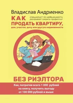 Как продать квартиру, дом, участок, дачу или другую недвижимость без риэлтора. Как, потратив всего 1000 рублей на книгу, получить выгоду от 100 000 рублей и выше. Специалист по недвижимости раскрывает секреты профессии!