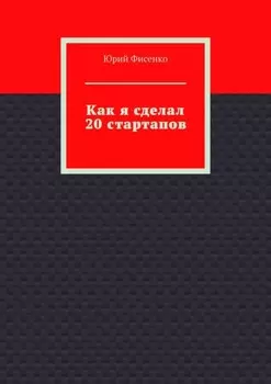 Как я сделал 20 стартапов. Книга для тех, кто хочет избежать собственных ошибок в бизнесе