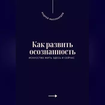 Как развить осознанность. Искусство жить здесь и сейчас