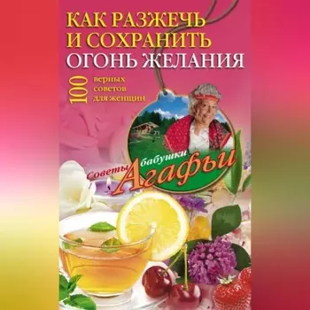 Как разжечь и сохранить огонь желания. 100 верных советов для женщин