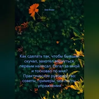 Как сделать так, чтобы бывший скучал, захотел вернуться, первым написал, бегал за мной и тосковал по мне? Практическое руководство: советы, примеры, чек-листы, упражнения.