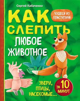 Как слепить из пластилина любое животное за 10 минут. Звери, птицы, насекомые…