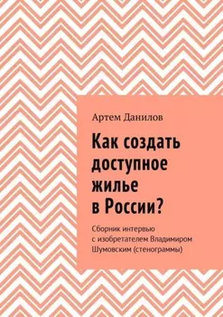Как создать доступное жилье в России? Сборник интервью с изобретателем Владимиром Шумовским (стенограммы)