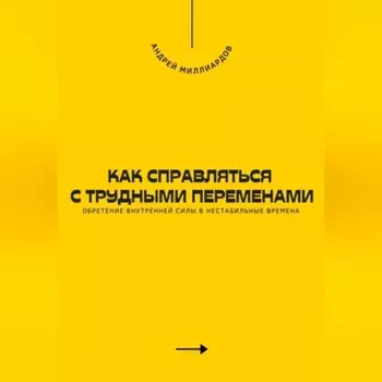 Как справляться с трудными переменами. Обретение внутренней силы в нестабильные времена