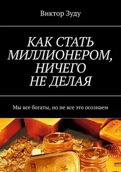 КАК СТАТЬ МИЛЛИОНЕРОМ, НИЧЕГО НЕ ДЕЛАЯ. Мы все богаты, но не все это осознаем