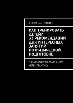 Как тренировать детей? 33 рекомендации для интересных занятий по физической подготовке. К выдающимся результатам через практику