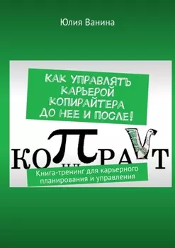 Как управлять карьерой копирайтера до нее и после! Книга-тренинг для карьерного планирования и управления