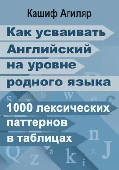 Как усваивать Английский на уровне родного языка. 1000 лексических паттернов в таблицах.