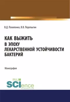 Как выжить в эпоху лекарственной устойчивости бактерий. (Аспирантура, Магистратура, Ординатура). Монография.