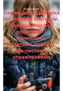 Как защитить ребёнка от влияния блогеров: руководство для родителей с примерами, советами, планом, чек-листом и упражнениями