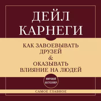 Как завоевывать друзей и оказывать влияние на людей. Самое главное