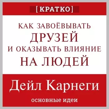 Как завоевывать друзей и оказывать влияние на людей. Дейл Карнеги. Кратко