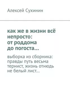 как же в жизни всё непросто: от роддома до погоста… выборка из сборника: правды путь весьма тернист, жизнь отнюдь не белый лист…