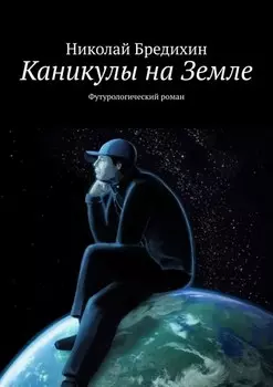 Каникулы на Земле. Футурологический роман