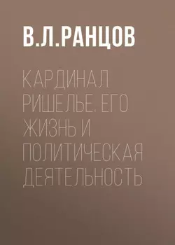 Кардинал Ришелье. Его жизнь и политическая деятельность