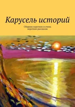 Карусель историй. Сборник коротких и очень коротких рассказов