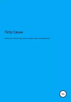 Казахстан и Россия: быть ли им в новом союзе, или Фрагменты истории власти и оппозиции в Казахстане, нанизанные на собственную жизнь