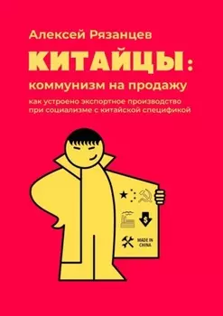 Китайцы: коммунизм на продажу. Как устроено экспортное производство при социализме с китайской спецификой
