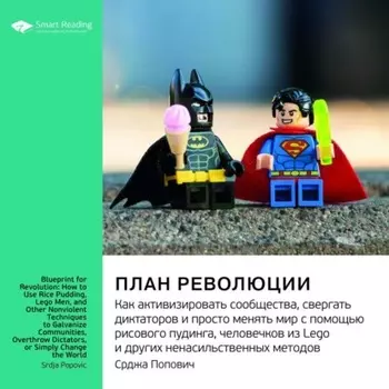 Ключевые идеи книги: План революции. Как активизировать сообщества, свергать диктаторов и просто менять мир с помощью рисового пудинга, человечков из Lego и других ненасильственных методов. Срджа Попович