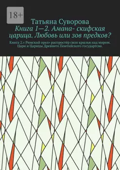 Книга 1—2. Амана- скифская царица. Любовь или зов предков? Книга 2.» Римский орел» распростёр свои крылья над миром. Цари и Царицы Древнего Понтийского государтсва.