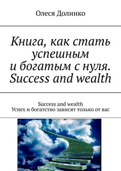 Книга, как стать успешным и богатым с нуля. Success and wealth. Success and wealth Успех и богатство зависят только от вас